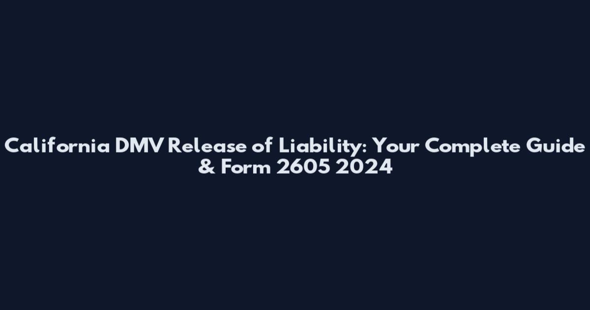 California DMV Release of Liability: Your Complete Guide & Form 2605 2024