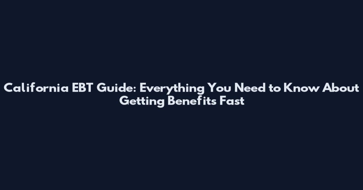 California EBT Guide: Everything You Need to Know About Getting Benefits Fast