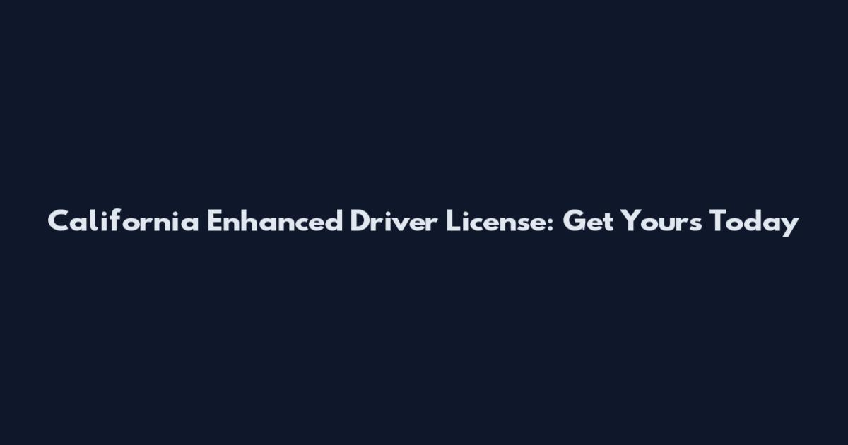 California Enhanced Driver License: Get Yours Today