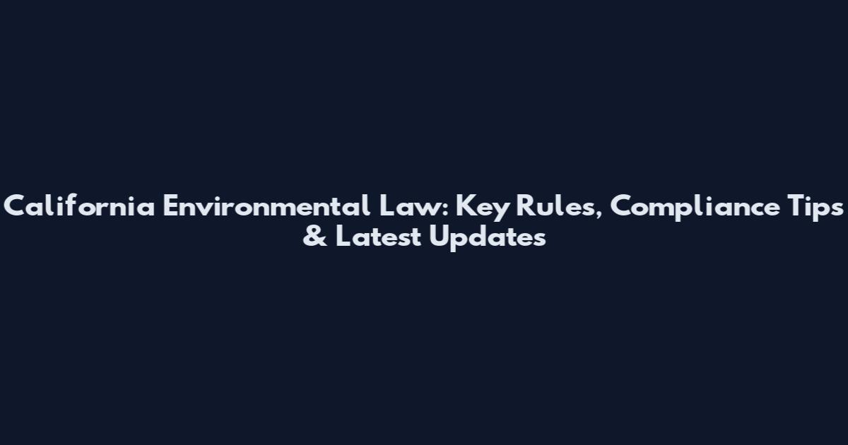 California Environmental Law: Key Rules, Compliance Tips & Latest Updates