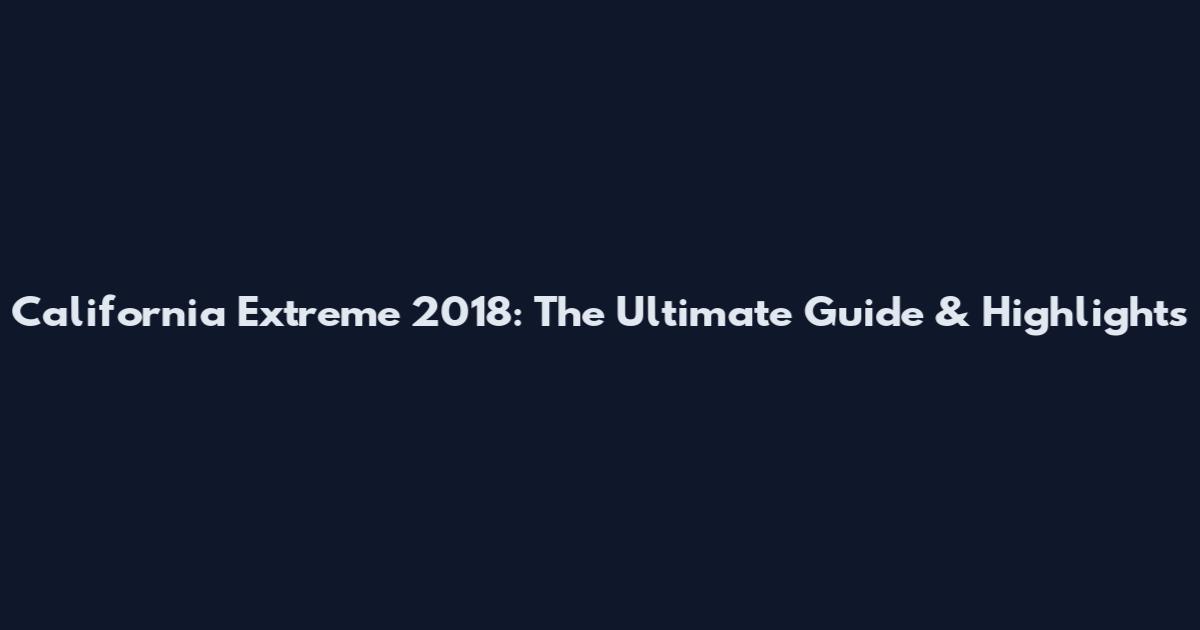 California Extreme 2018: The Ultimate Guide & Highlights