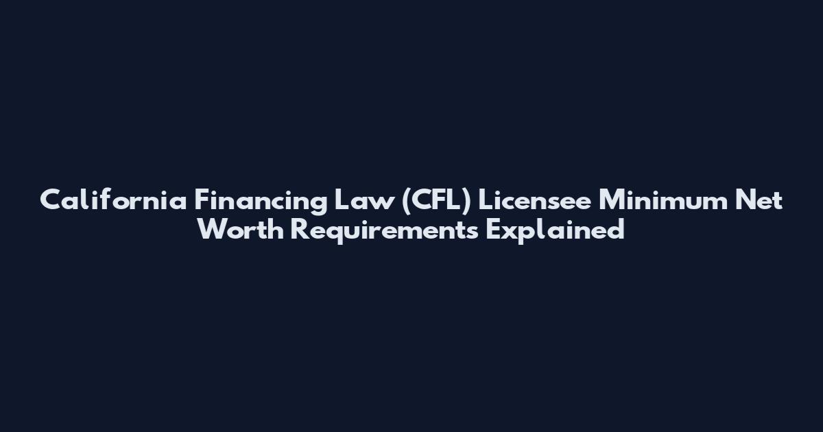 California Financing Law (CFL) Licensee Minimum Net Worth Requirements Explained