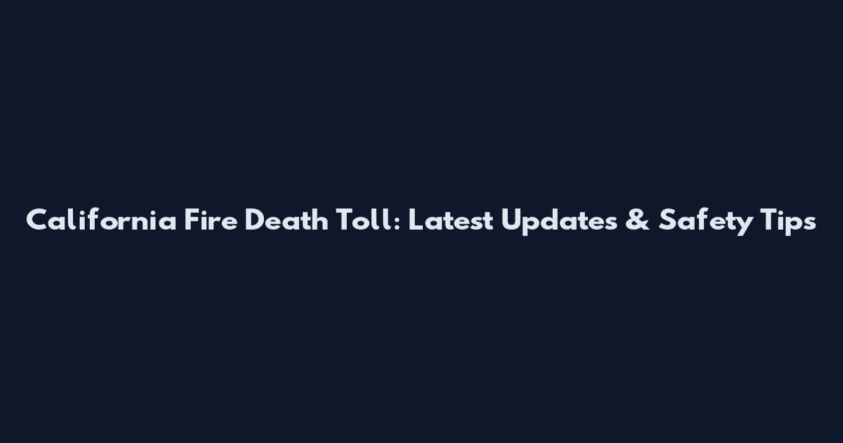 California Fire Death Toll: Latest Updates & Safety Tips