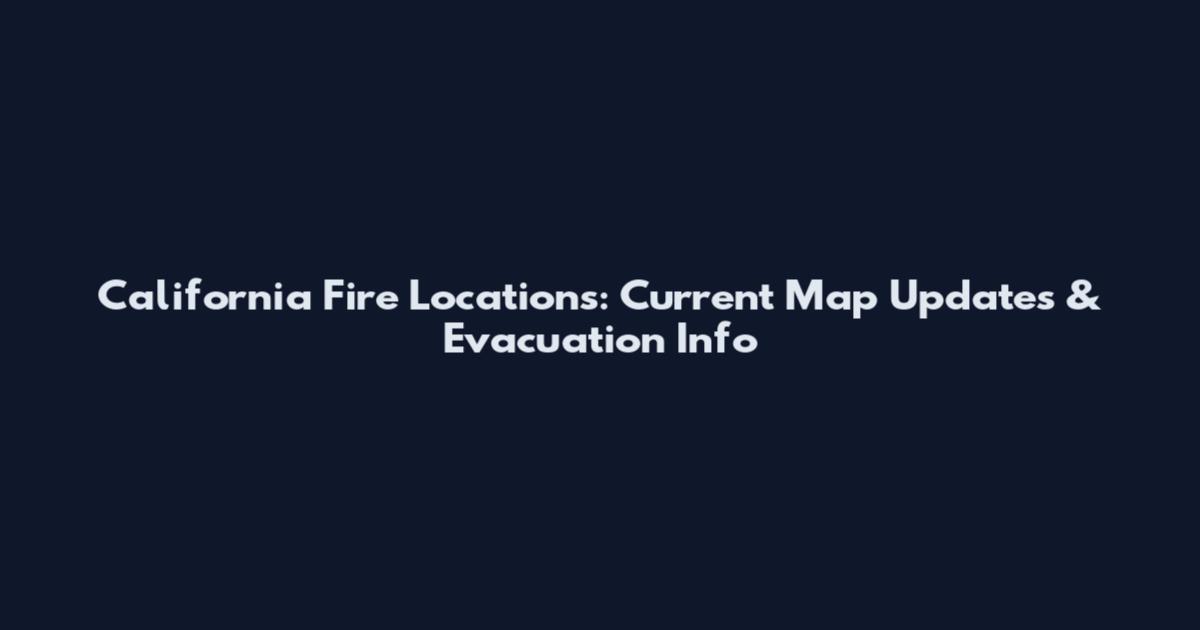 California Fire Locations: Current Map Updates & Evacuation Info