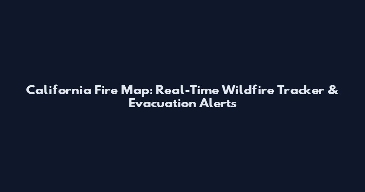 California Fire Map: Real-Time Wildfire Tracker & Evacuation Alerts