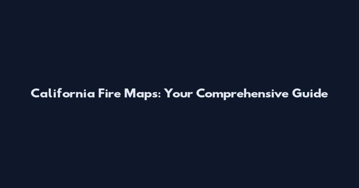 California Fire Maps: Your Comprehensive Guide