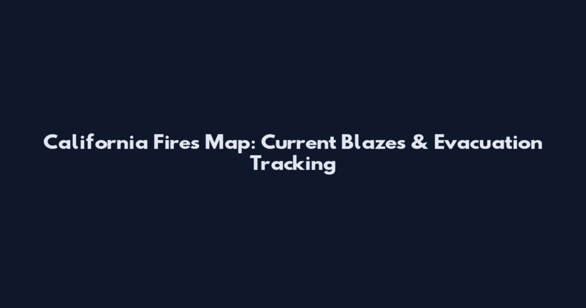 California Fires Map: Current Blazes & Evacuation Tracking