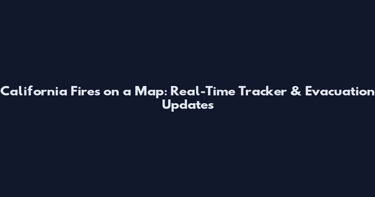California Fires on a Map: Real-Time Tracker & Evacuation Updates
