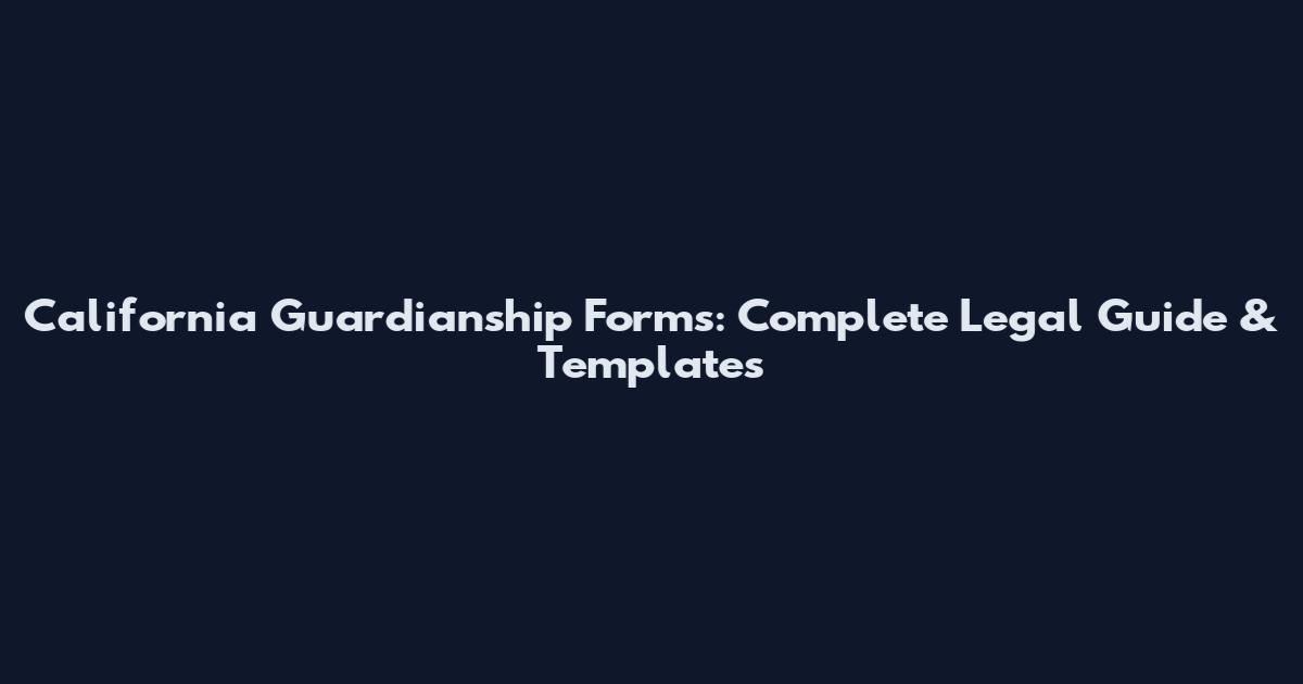 California Guardianship Forms: Complete Legal Guide & Templates