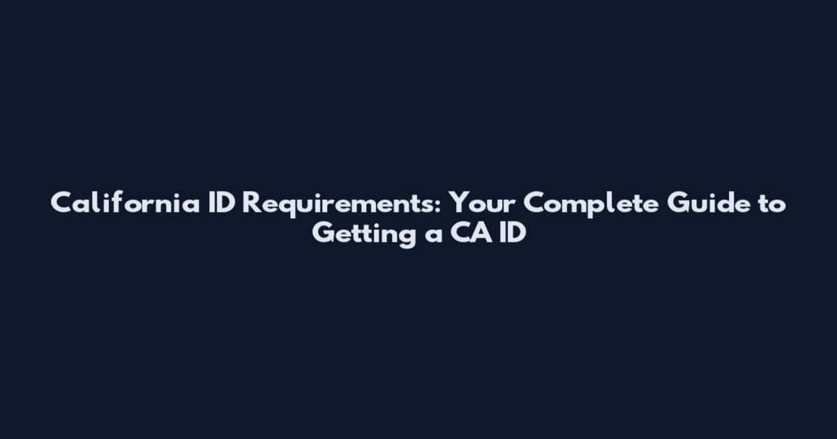 California ID Requirements: Your Complete Guide to Getting a CA ID