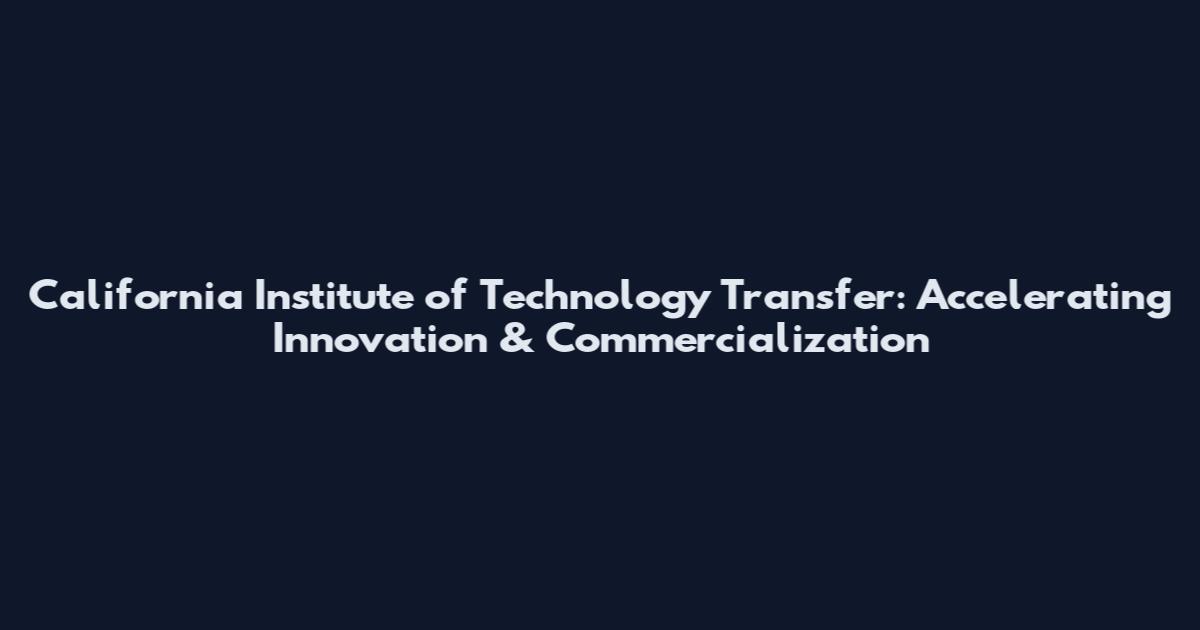 California Institute of Technology Transfer: Accelerating Innovation & Commercialization