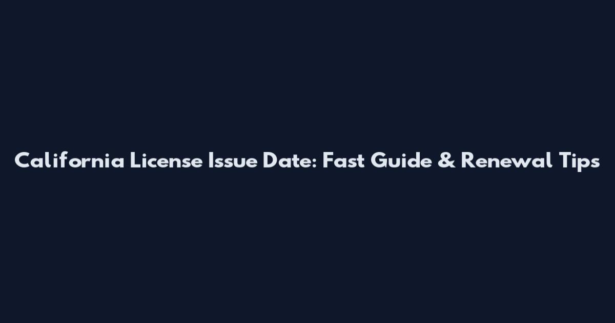 California License Issue Date: Fast Guide & Renewal Tips