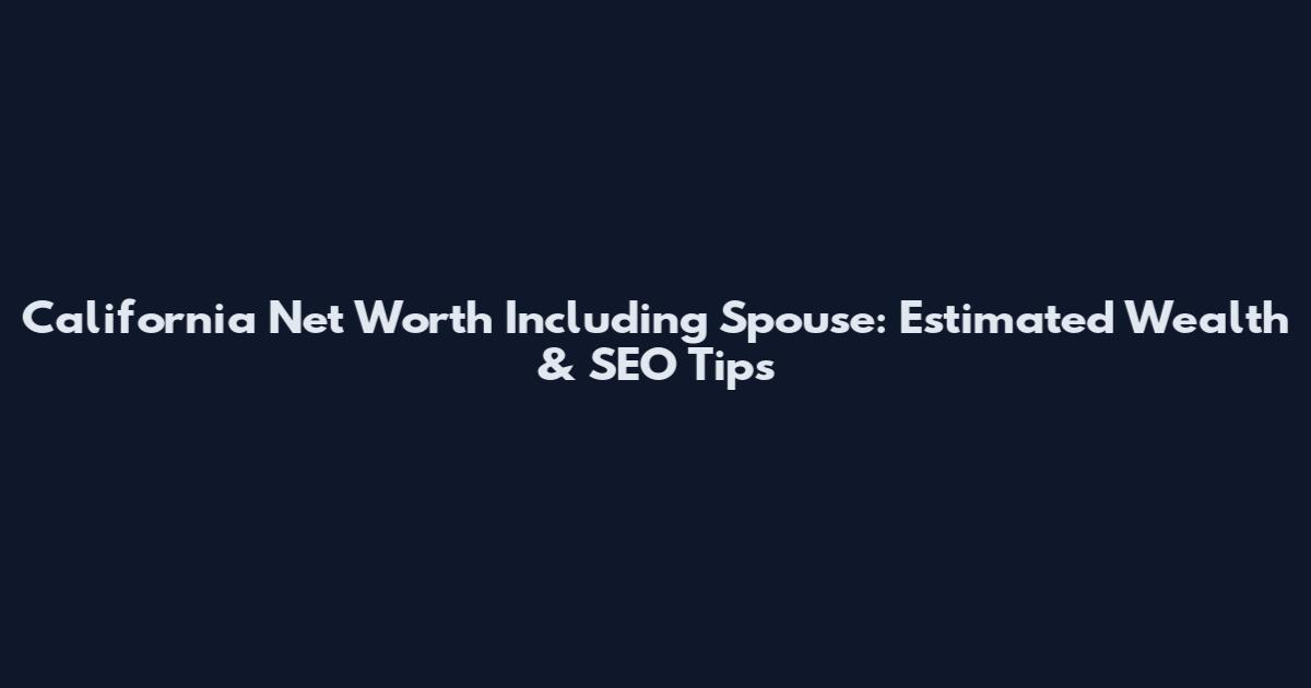 California Net Worth Including Spouse: Estimated Wealth & SEO Tips