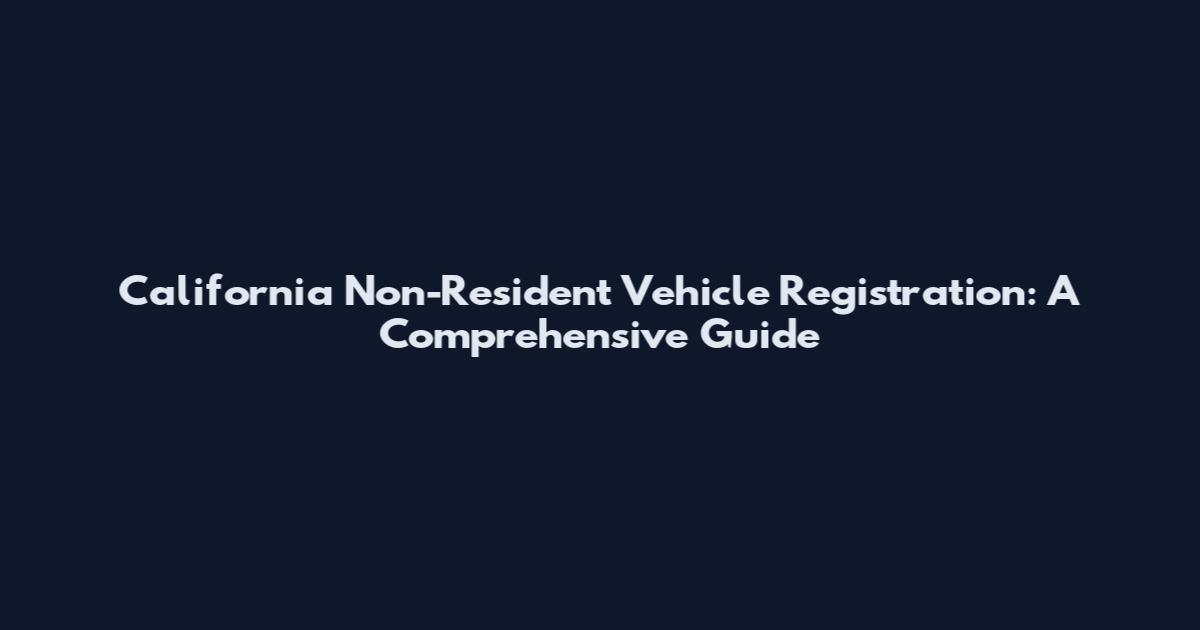 California Non-Resident Vehicle Registration: A Comprehensive Guide