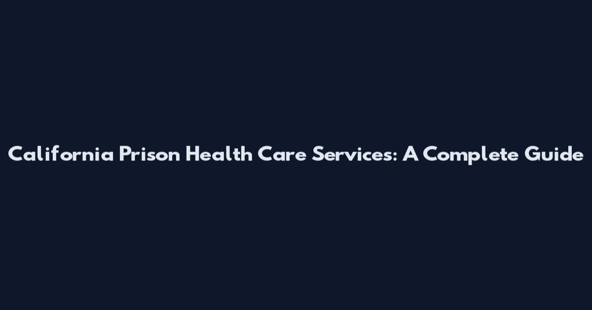California Prison Health Care Services: A Complete Guide