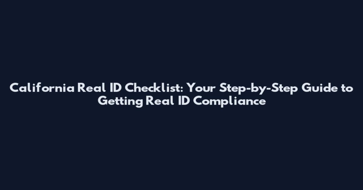 California Real ID Checklist: Your Step-by-Step Guide to Getting Real ID Compliance