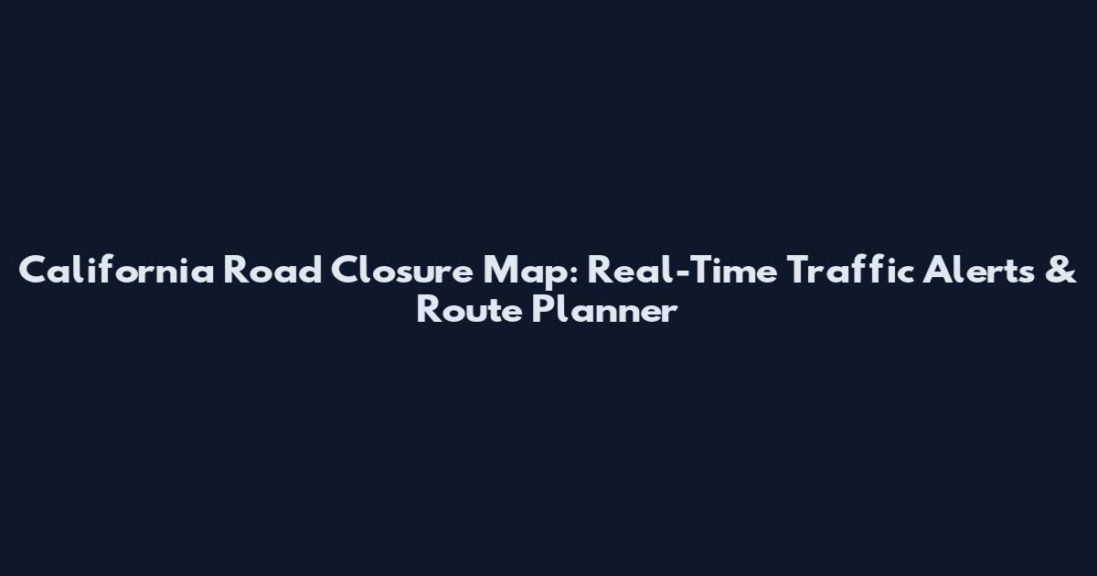 California Road Closure Map: Real-Time Traffic Alerts & Route Planner