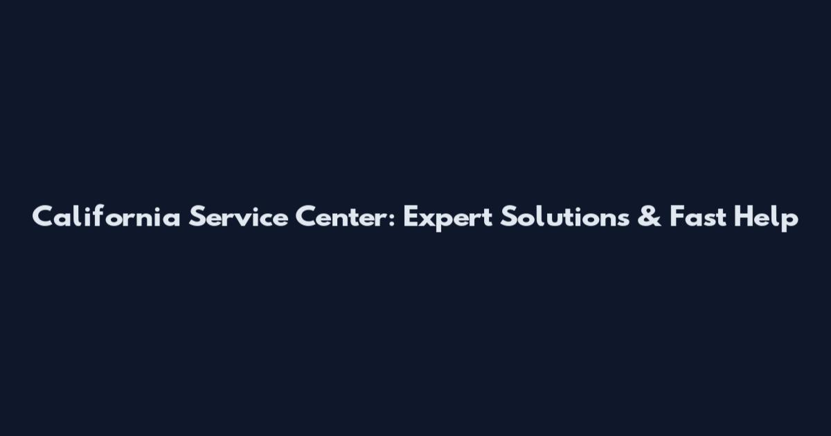 California Service Center: Expert Solutions & Fast Help