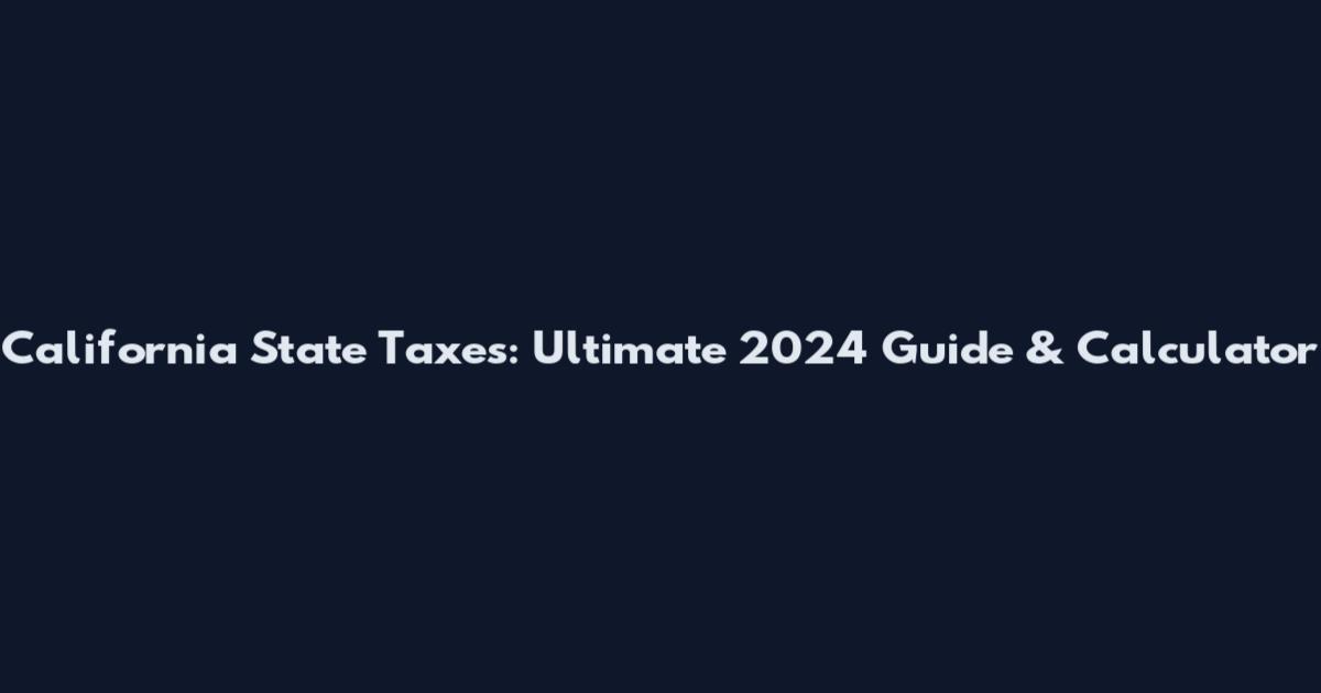 California State Taxes: Ultimate 2024 Guide & Calculator