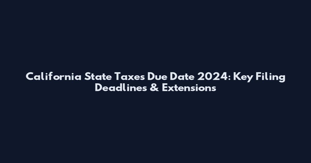 California State Taxes Due Date 2024: Key Filing Deadlines & Extensions