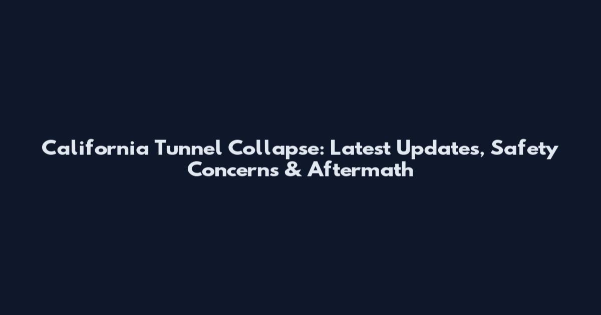 California Tunnel Collapse: Latest Updates, Safety Concerns & Aftermath