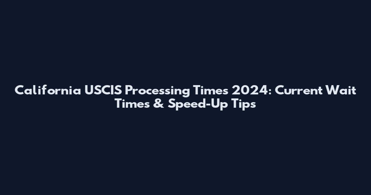 California USCIS Processing Times 2024: Current Wait Times & Speed-Up Tips