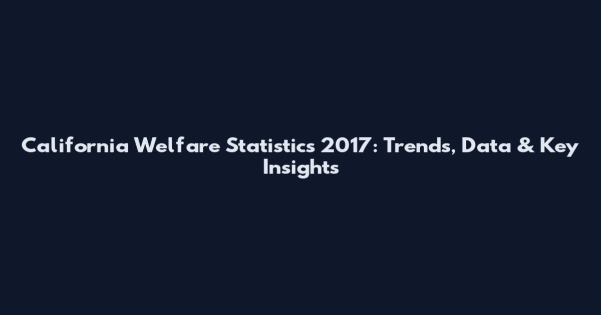 California Welfare Statistics 2017: Trends, Data & Key Insights