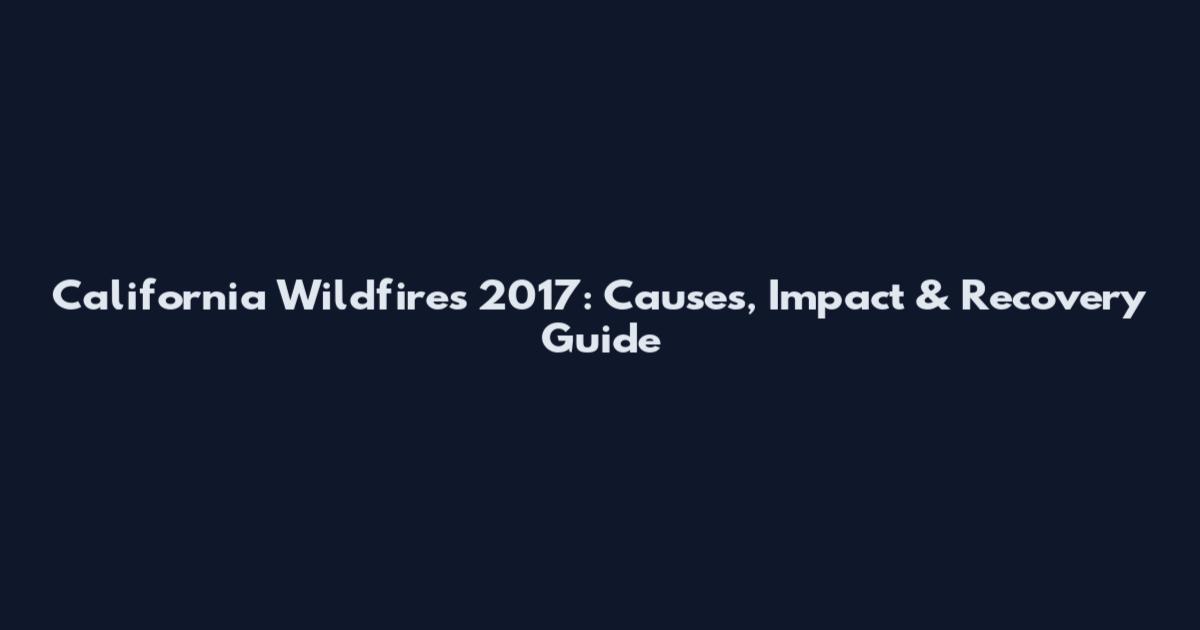 California Wildfires 2017: Causes, Impact & Recovery Guide