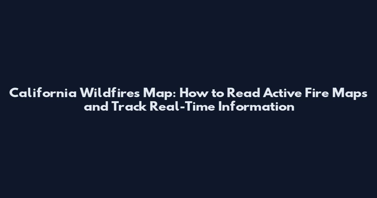California Wildfires Map: How to Read Active Fire Maps and Track Real-Time Information