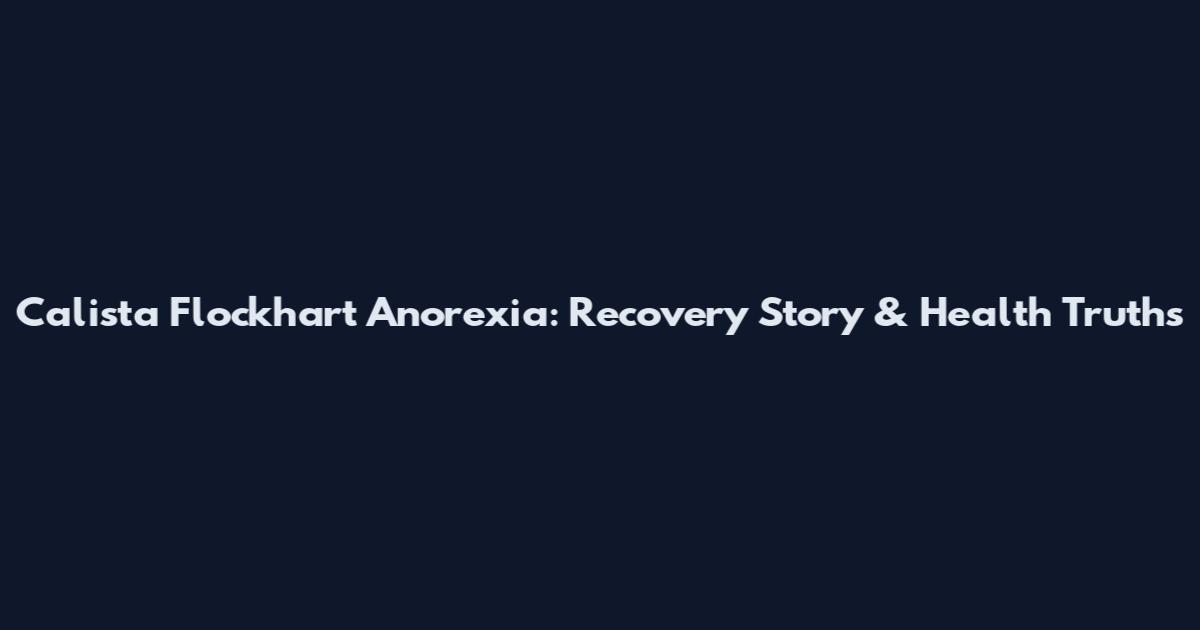 Calista Flockhart Anorexia: Recovery Story & Health Truths