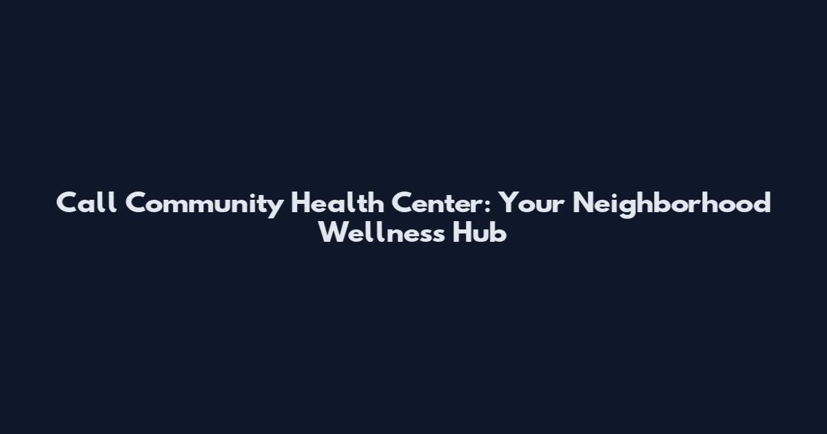 Call Community Health Center: Your Neighborhood Wellness Hub