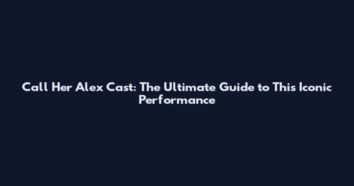 Call Her Alex Cast: The Ultimate Guide to This Iconic Performance