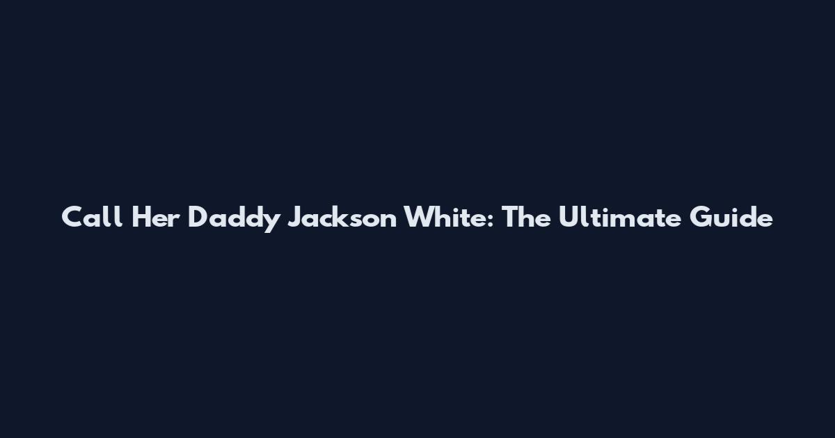 Call Her Daddy Jackson White: The Ultimate Guide