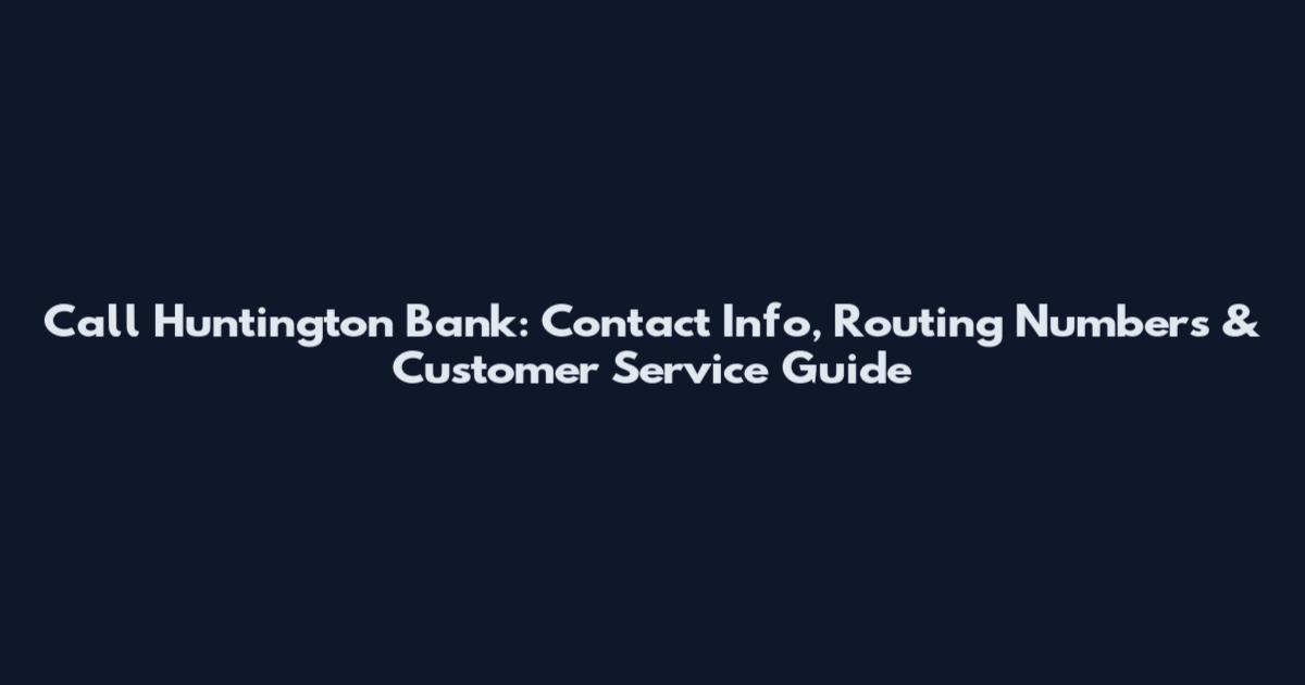 Call Huntington Bank: Contact Info, Routing Numbers & Customer Service Guide