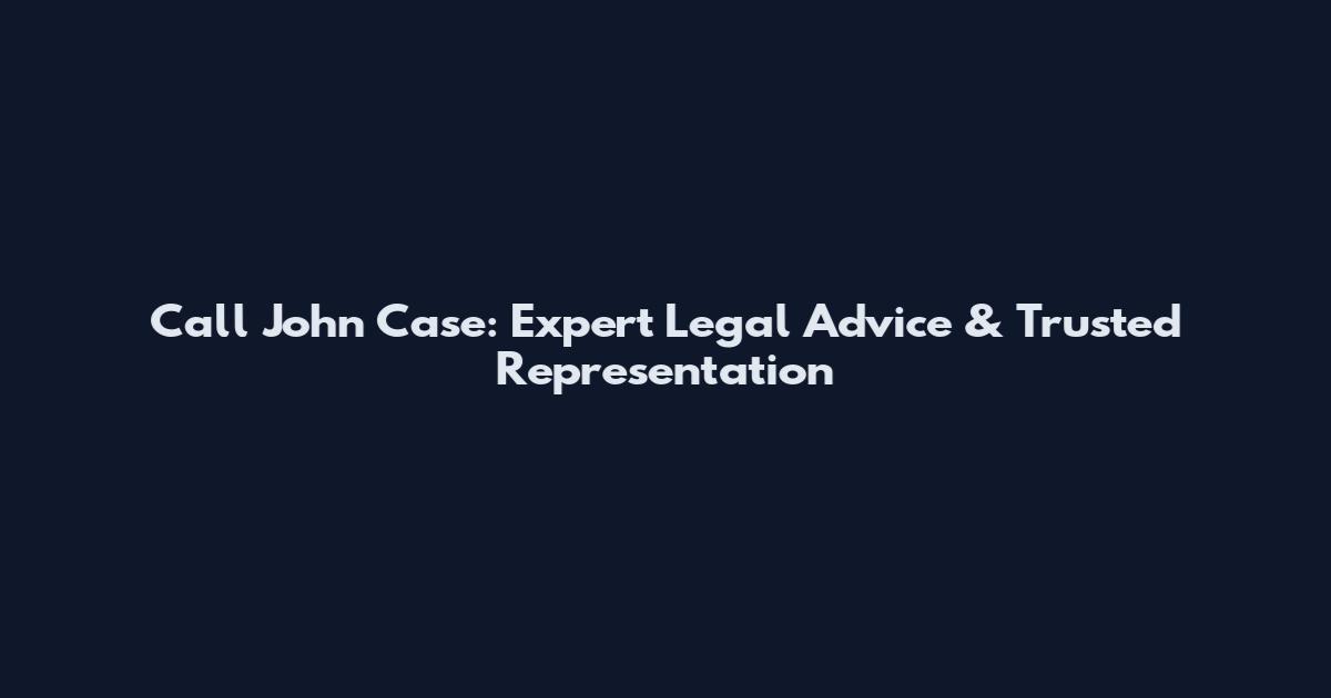 Call John Case: Expert Legal Advice & Trusted Representation