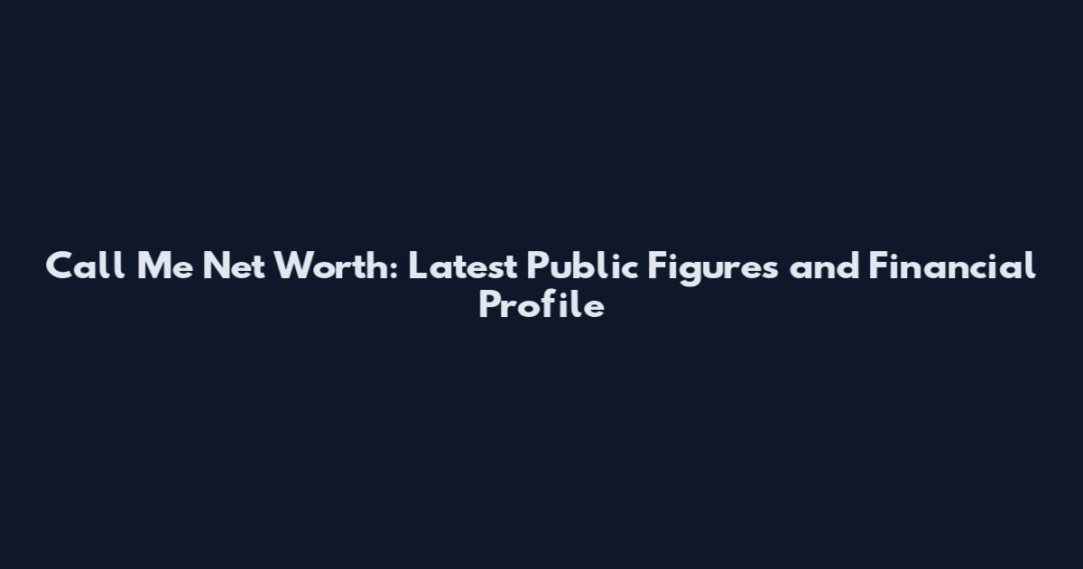 Call Me Net Worth: Latest Public Figures and Financial Profile