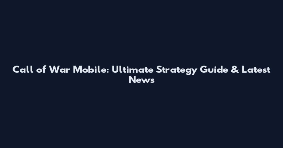 Call of War Mobile: Ultimate Strategy Guide & Latest News
