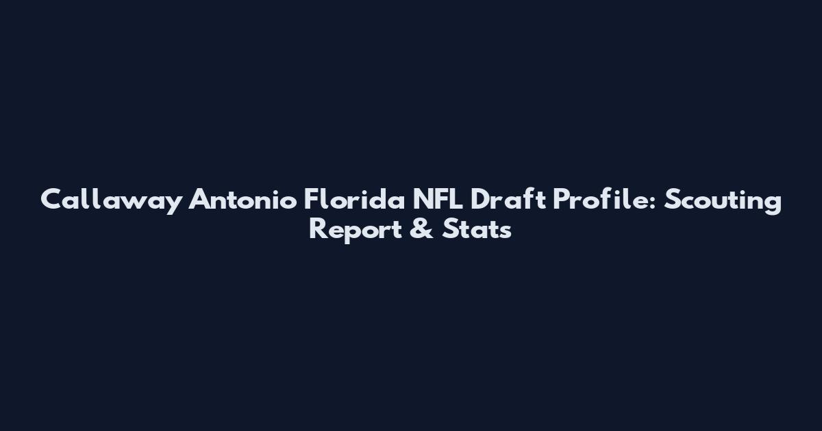 Callaway Antonio Florida NFL Draft Profile: Scouting Report & Stats