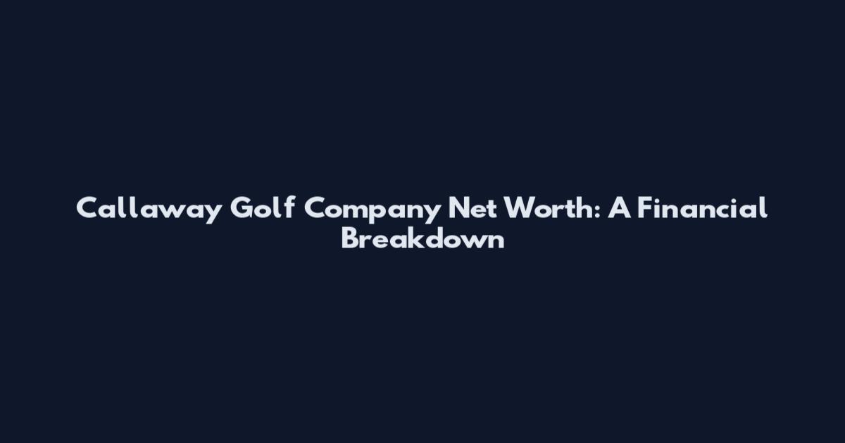Callaway Golf Company Net Worth: A Financial Breakdown