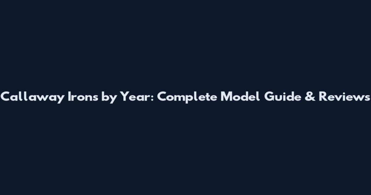 Callaway Irons by Year: Complete Model Guide & Reviews