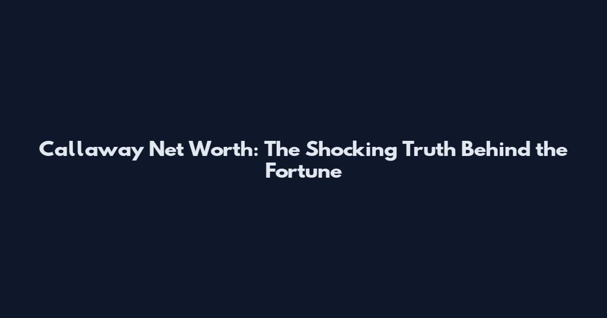 Callaway Net Worth: The Shocking Truth Behind the Fortune