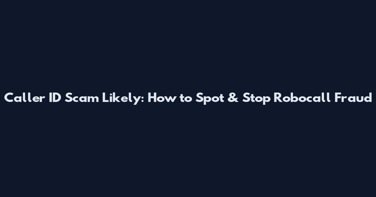 Caller ID Scam Likely: How to Spot & Stop Robocall Fraud