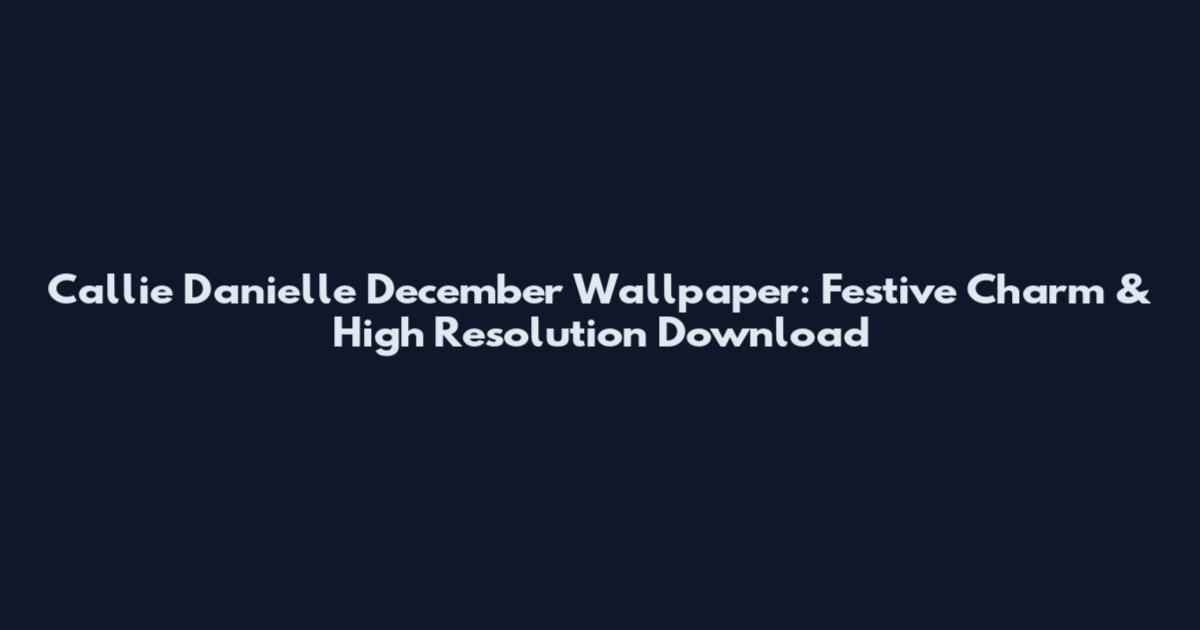Callie Danielle December Wallpaper: Festive Charm & High Resolution Download