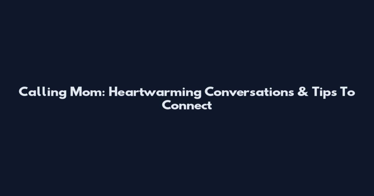 Calling Mom: Heartwarming Conversations & Tips To Connect