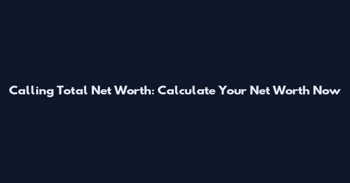 Calling Total Net Worth: Calculate Your Net Worth Now