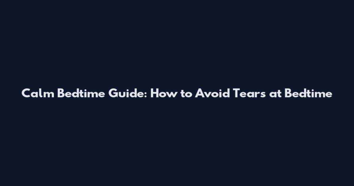 Calm Bedtime Guide: How to Avoid Tears at Bedtime