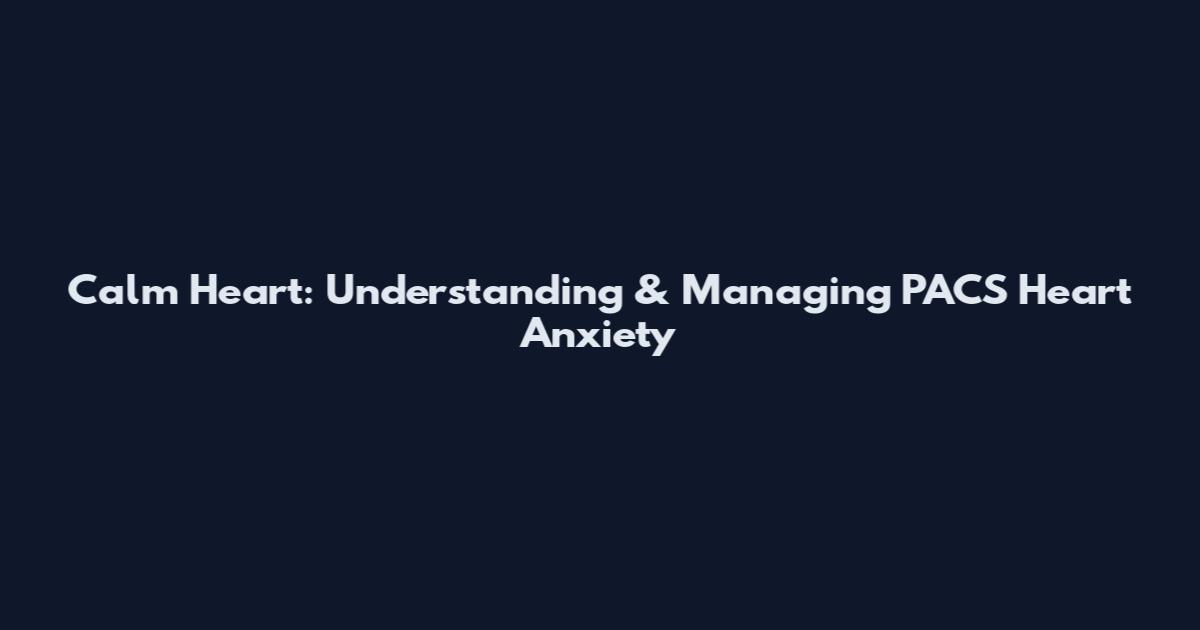 Calm Heart: Understanding & Managing PACS Heart Anxiety