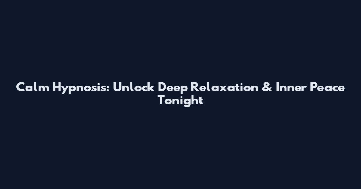 Calm Hypnosis: Unlock Deep Relaxation & Inner Peace Tonight