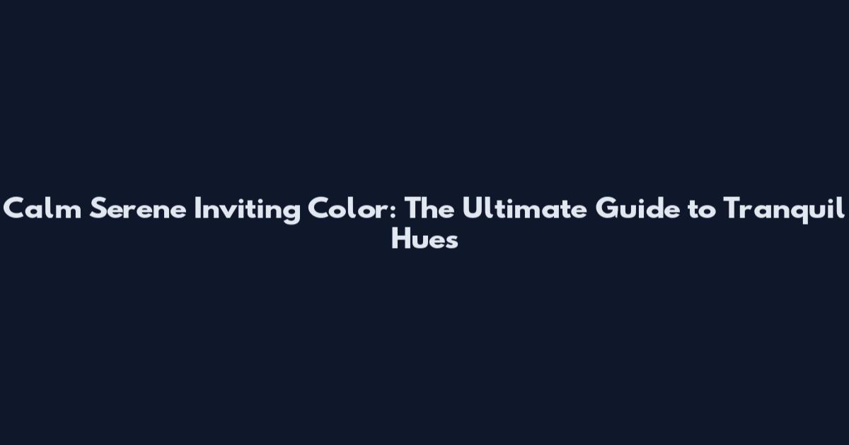 Calm Serene Inviting Color: The Ultimate Guide to Tranquil Hues