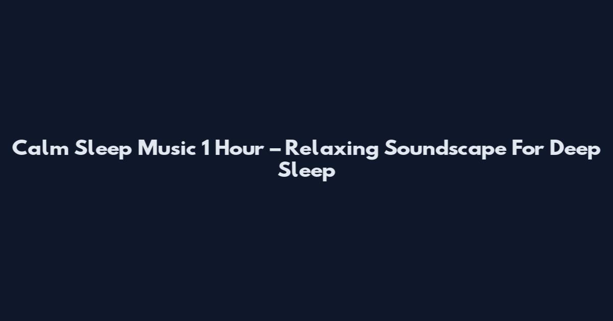 Calm Sleep Music 1 Hour – Relaxing Soundscape For Deep Sleep